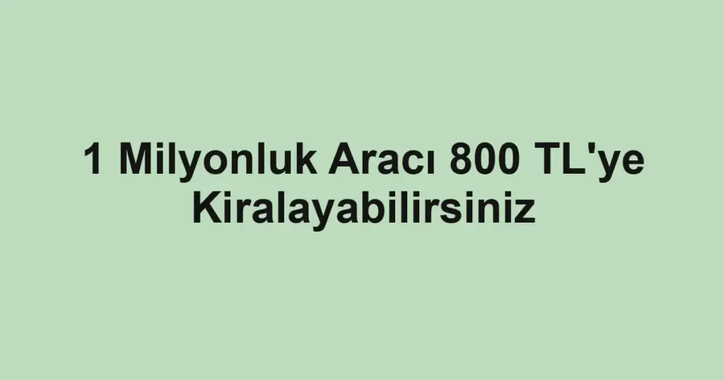1 Milyonluk Aracı 800 TL'ye Kiralayabilirsiniz