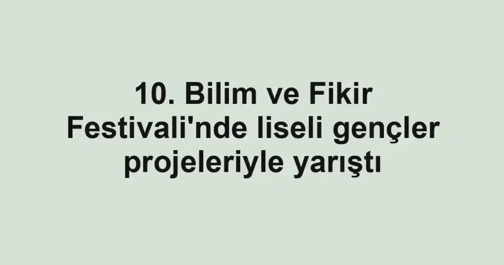 10. Bilim ve Fikir Festivali'nde liseli gençler projeleriyle yarıştı