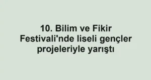 10. Bilim ve Fikir Festivali'nde liseli gençler projeleriyle yarıştı