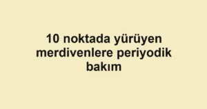 10 noktada yürüyen merdivenlere periyodik bakım