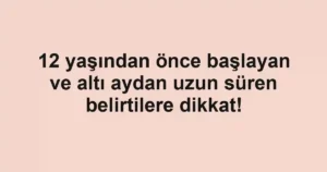 12 yaşından önce başlayan ve altı aydan uzun süren belirtilere dikkat!