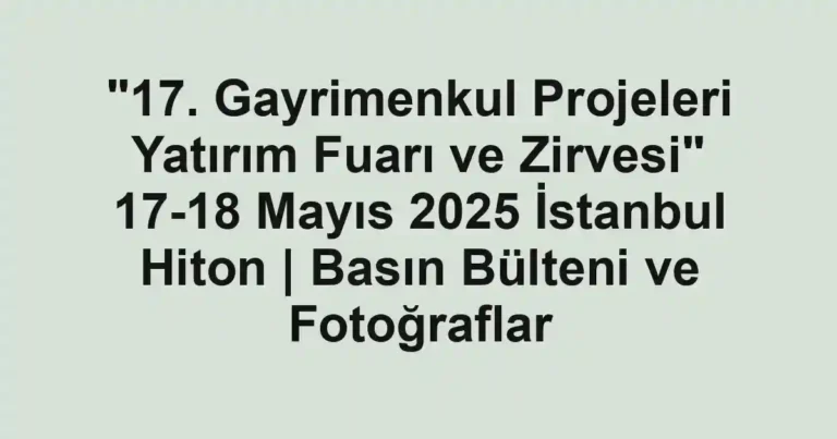"17. Gayrimenkul Projeleri Yatırım Fuarı ve Zirvesi" 17-18 Mayıs 2025 İstanbul Hiton | Basın Bülteni ve Fotoğraflar