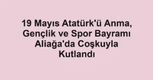 19 Mayıs Atatürk'ü Anma, Gençlik ve Spor Bayramı Aliağa'da Coşkuyla Kutlandı