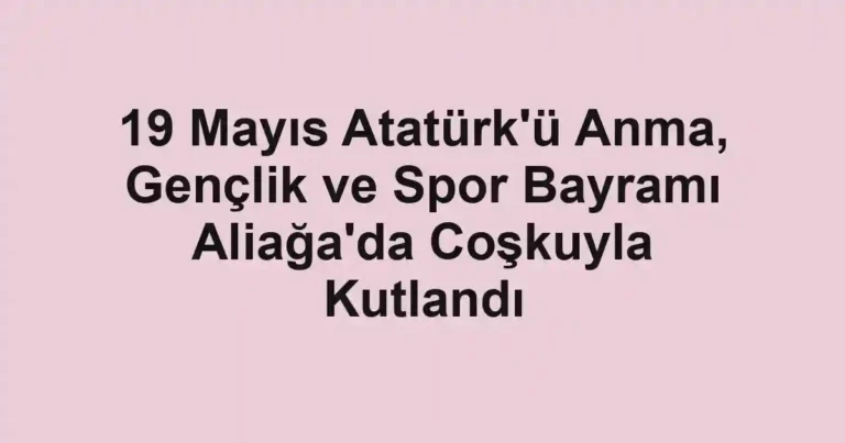 19 Mayıs Atatürk'ü Anma, Gençlik ve Spor Bayramı Aliağa'da Coşkuyla Kutlandı