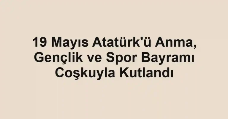 19 Mayıs Atatürk'ü Anma, Gençlik ve Spor Bayramı Coşkuyla Kutlandı