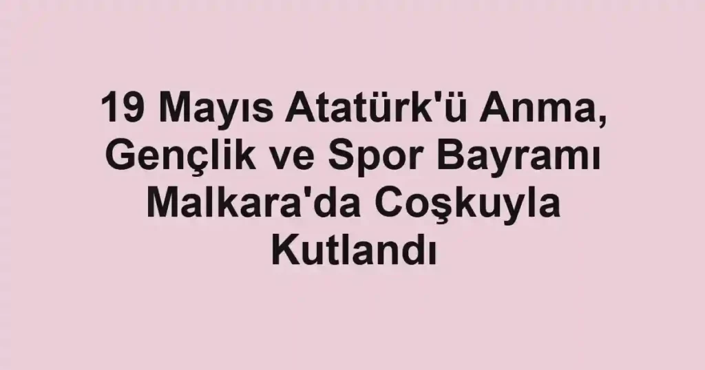 19 Mayıs Atatürk'ü Anma, Gençlik ve Spor Bayramı Malkara'da Coşkuyla Kutlandı