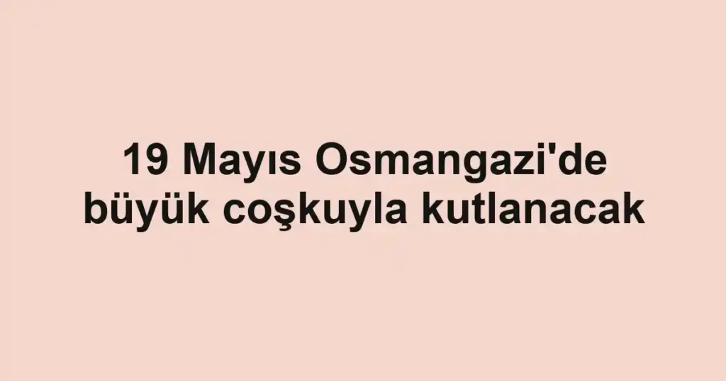 19 Mayıs Osmangazi'de büyük coşkuyla kutlanacak