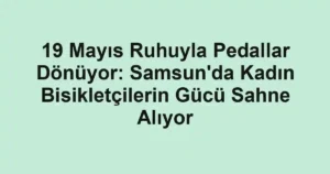 19 Mayıs Ruhuyla Pedallar Dönüyor: Samsun'da Kadın Bisikletçilerin Gücü Sahne Alıyor