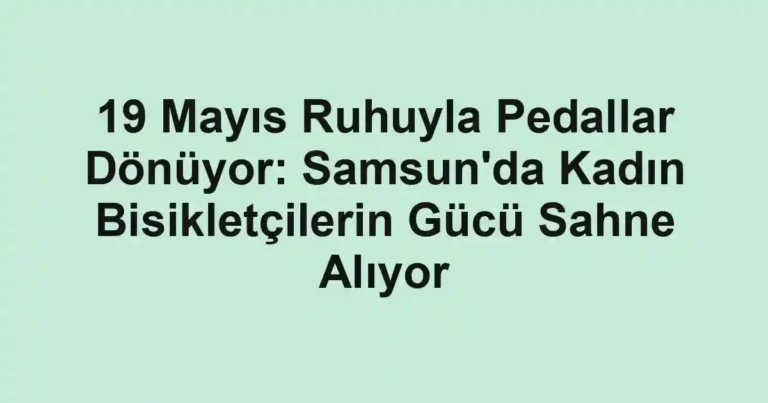 19 Mayıs Ruhuyla Pedallar Dönüyor: Samsun'da Kadın Bisikletçilerin Gücü Sahne Alıyor
