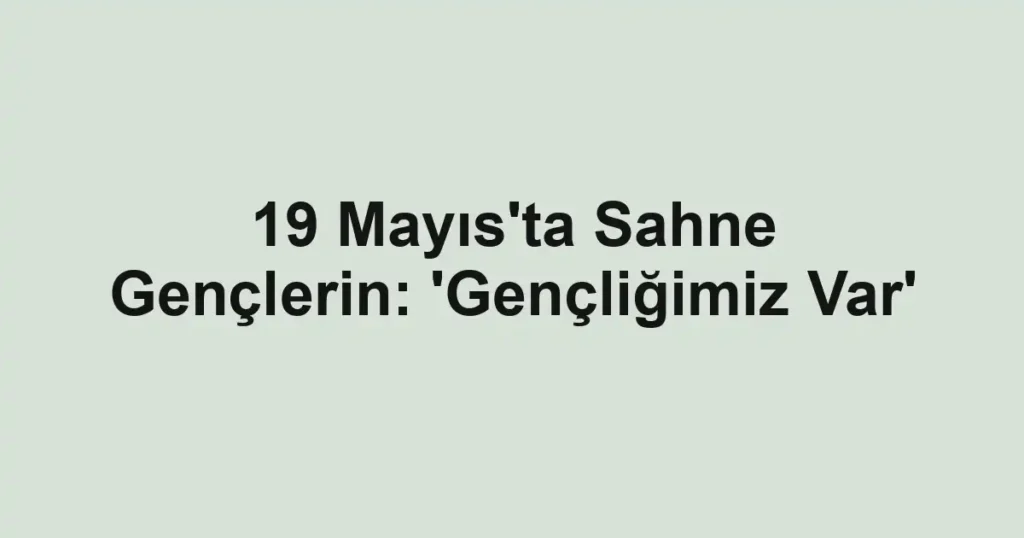 19 Mayıs'ta Sahne Gençlerin: 'Gençliğimiz Var'
