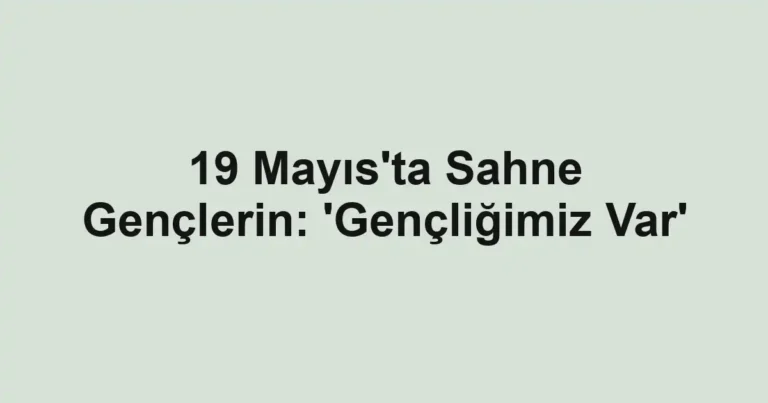 19 Mayıs'ta Sahne Gençlerin: 'Gençliğimiz Var'