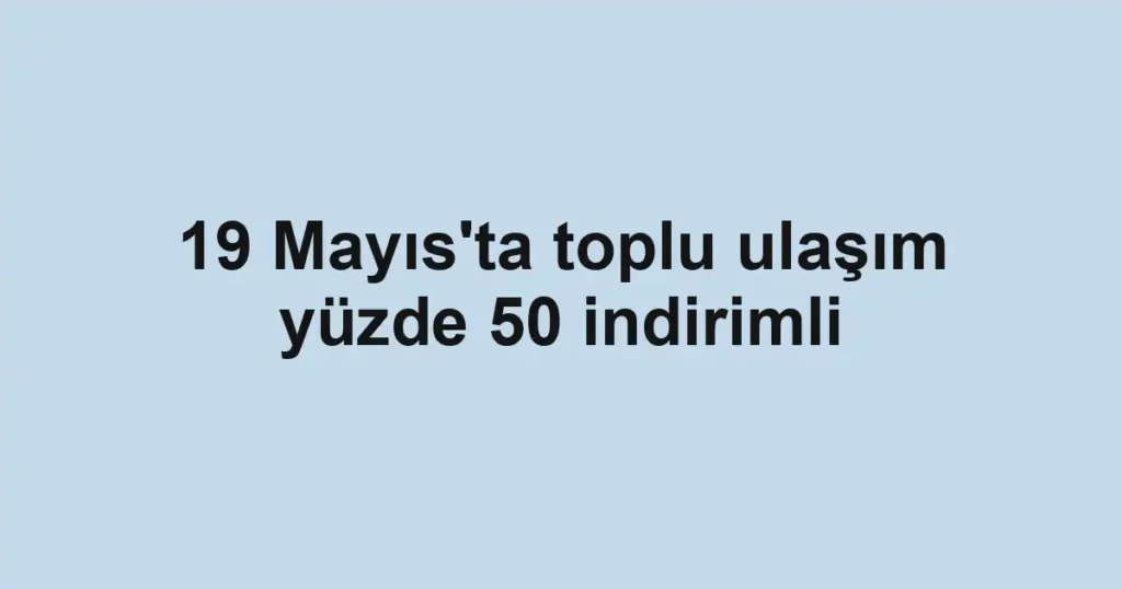 19 Mayıs'ta toplu ulaşım yüzde 50 indirimli