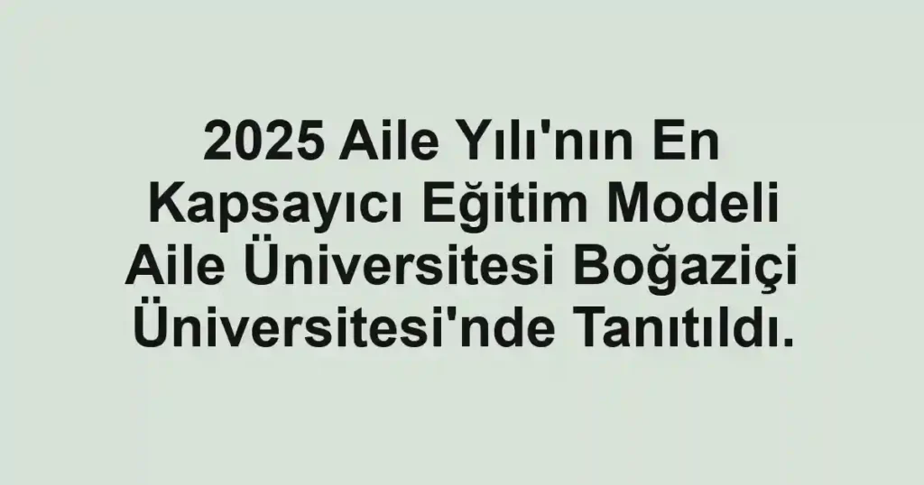2025 Aile Yılı'nın En Kapsayıcı Eğitim Modeli Aile Üniversitesi Boğaziçi Üniversitesi'nde Tanıtıldı.