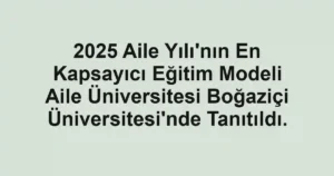 2025 Aile Yılı'nın En Kapsayıcı Eğitim Modeli Aile Üniversitesi Boğaziçi Üniversitesi'nde Tanıtıldı.