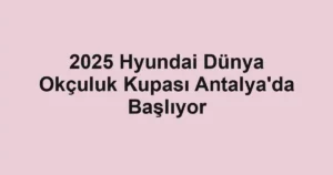 2025 Hyundai Dünya Okçuluk Kupası Antalya'da Başlıyor
