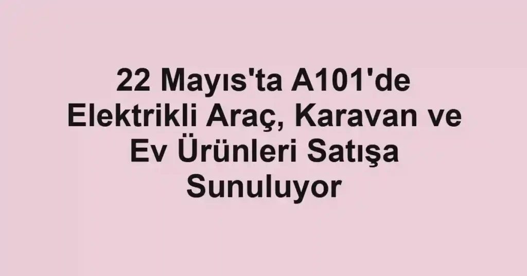 22 Mayıs'ta A101'de Elektrikli Araç, Karavan ve Ev Ürünleri Satışa Sunuluyor
