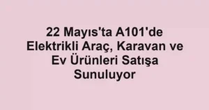 22 Mayıs'ta A101'de Elektrikli Araç, Karavan ve Ev Ürünleri Satışa Sunuluyor