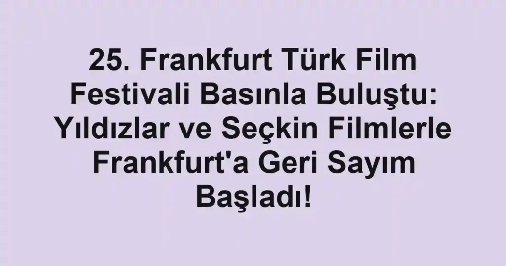 25. Frankfurt Türk Film Festivali Basınla Buluştu: Yıldızlar ve Seçkin Filmlerle Frankfurt'a Geri Sayım Başladı!