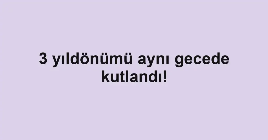 3 yıldönümü aynı gecede kutlandı!