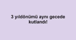 3 yıldönümü aynı gecede kutlandı!