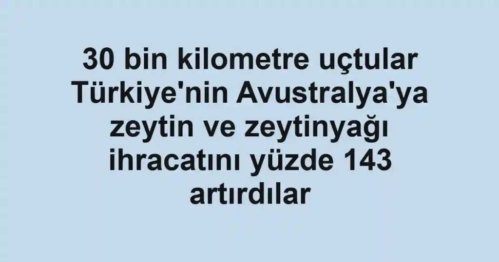 30 bin kilometre uçtular Türkiye'nin Avustralya'ya zeytin ve zeytinyağı ihracatını yüzde 143 artırdılar