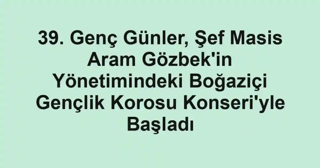 39. Genç Günler, Şef Masis Aram Gözbek'in Yönetimindeki Boğaziçi Gençlik Korosu Konseri'yle Başladı
