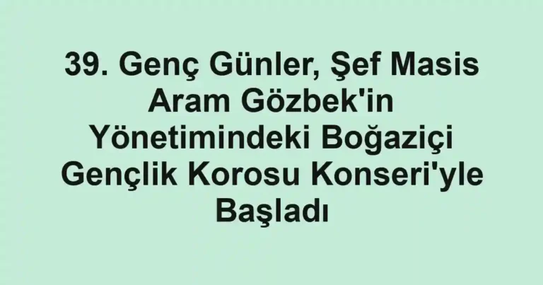 39. Genç Günler, Şef Masis Aram Gözbek'in Yönetimindeki Boğaziçi Gençlik Korosu Konseri'yle Başladı