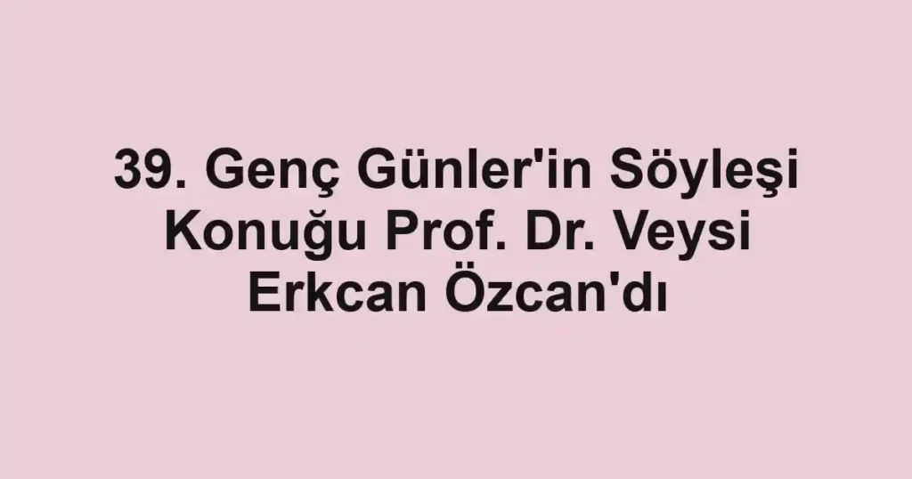 39. Genç Günler'in Söyleşi Konuğu Prof. Dr. Veysi Erkcan Özcan'dı