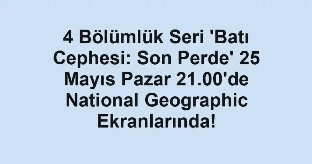 4 Bölümlük Seri 'Batı Cephesi: Son Perde' 25 Mayıs Pazar 21.00'de National Geographic Ekranlarında!
