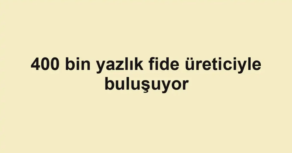 400 bin yazlık fide üreticiyle buluşuyor