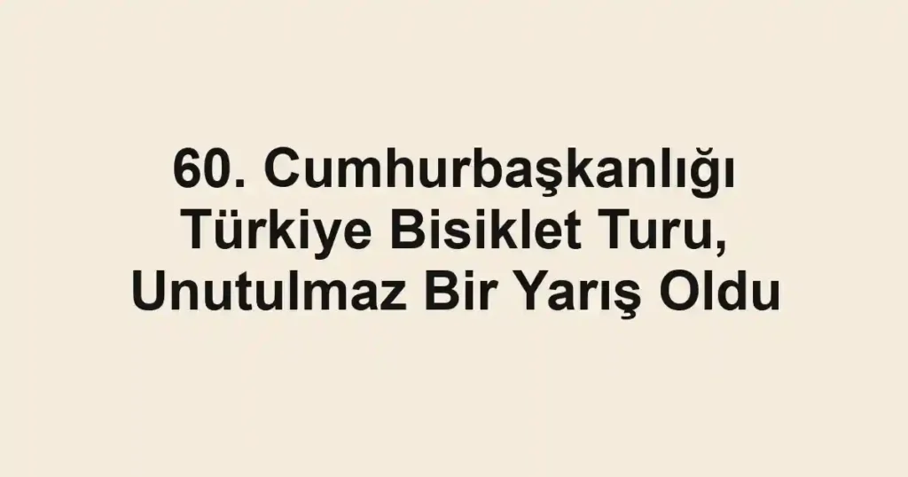 60. Cumhurbaşkanlığı Türkiye Bisiklet Turu, Unutulmaz Bir Yarış Oldu
