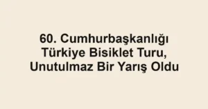 60. Cumhurbaşkanlığı Türkiye Bisiklet Turu, Unutulmaz Bir Yarış Oldu