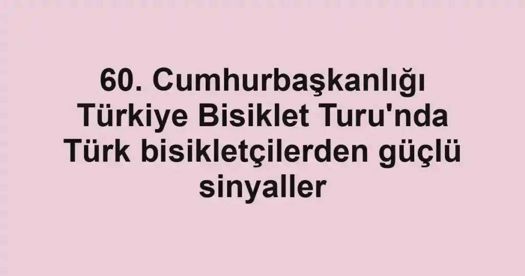 60. Cumhurbaşkanlığı Türkiye Bisiklet Turu'nda Türk bisikletçilerden güçlü sinyaller