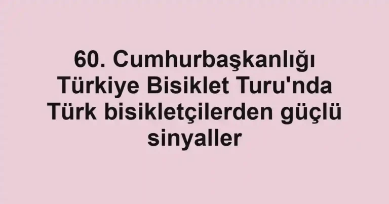 60. Cumhurbaşkanlığı Türkiye Bisiklet Turu'nda Türk bisikletçilerden güçlü sinyaller