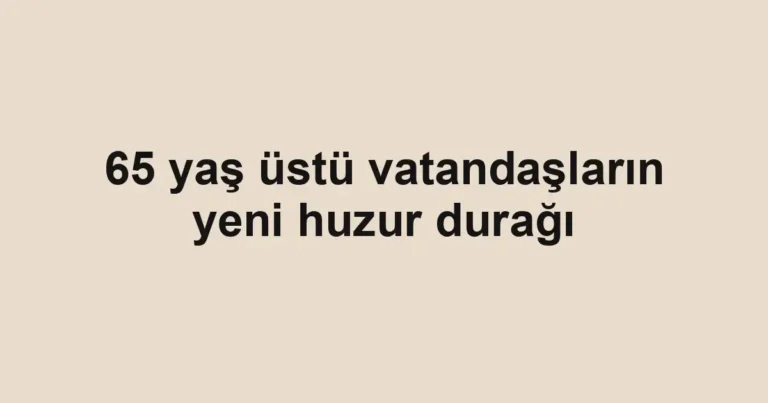 65 yaş üstü vatandaşların yeni huzur durağı