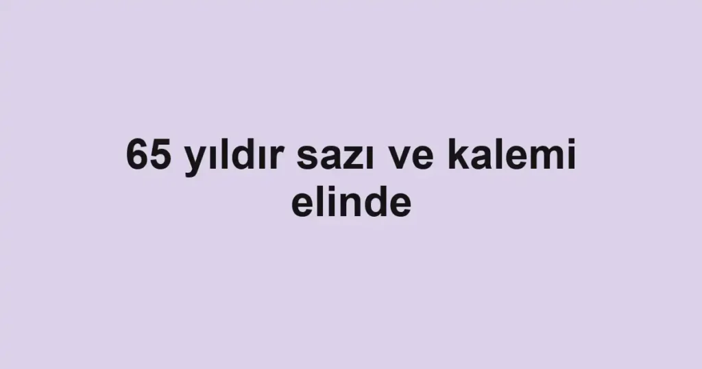 65 yıldır sazı ve kalemi elinde