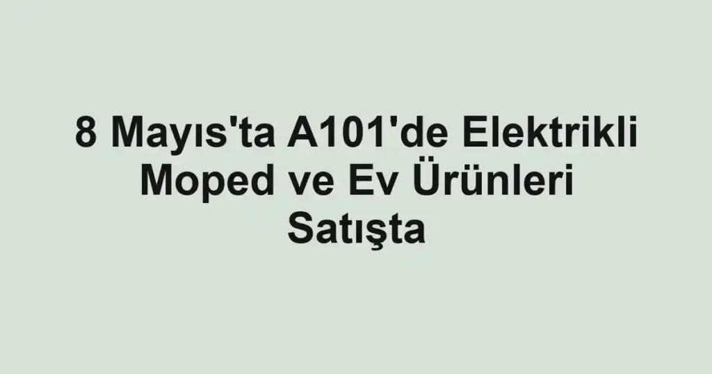 8 Mayıs'ta A101'de Elektrikli Moped ve Ev Ürünleri Satışta