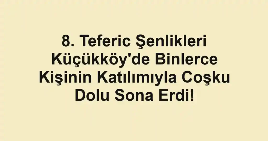 8. Teferic Şenlikleri Küçükköy'de Binlerce Kişinin Katılımıyla Coşku Dolu Sona Erdi!