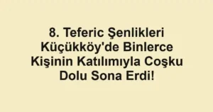 8. Teferic Şenlikleri Küçükköy'de Binlerce Kişinin Katılımıyla Coşku Dolu Sona Erdi!