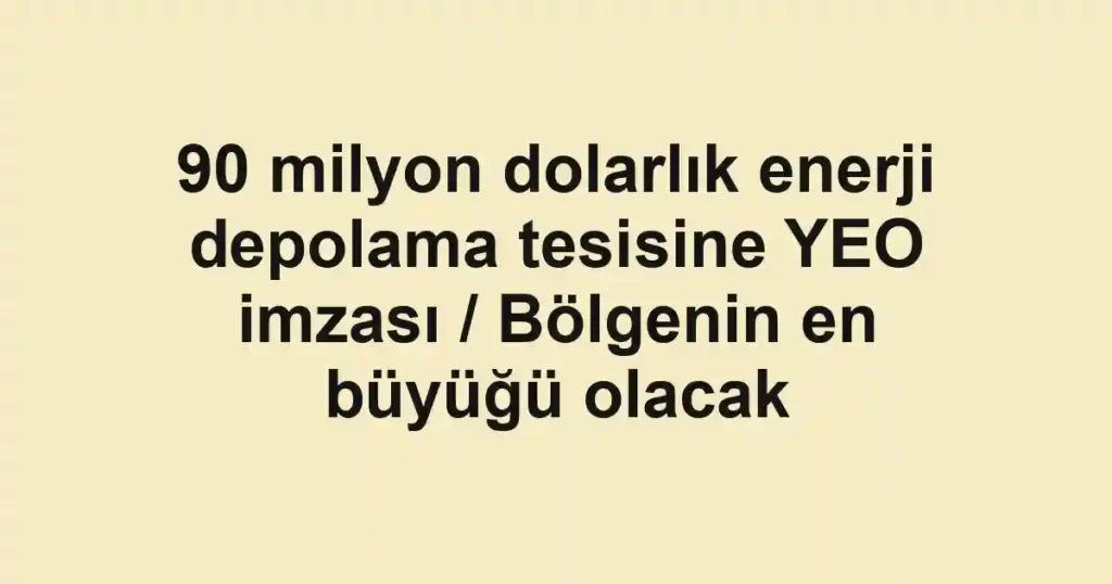 90 milyon dolarlık enerji depolama tesisine YEO imzası / Bölgenin en büyüğü olacak