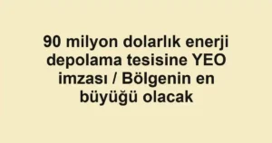 90 milyon dolarlık enerji depolama tesisine YEO imzası / Bölgenin en büyüğü olacak
