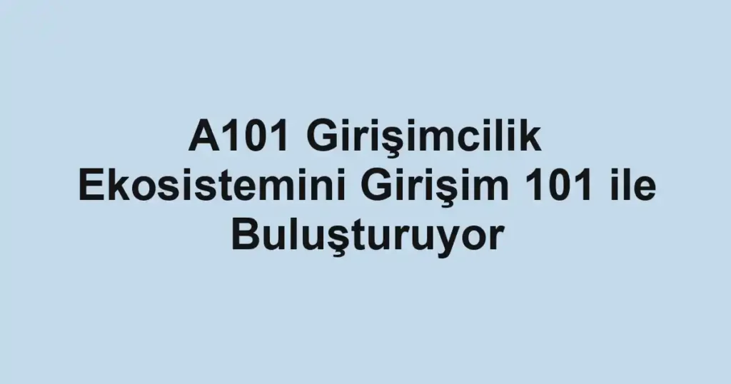 A101 Girişimcilik Ekosistemini Girişim 101 ile Buluşturuyor