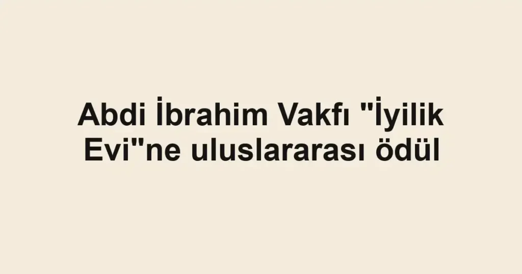 Abdi İbrahim Vakfı "İyilik Evi"ne uluslararası ödül