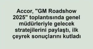 Accor, "GM Roadshow 2025" toplantısında genel müdürleriyle gelecek stratejilerini paylaştı, ilk çeyrek sonuçlarını kutladı