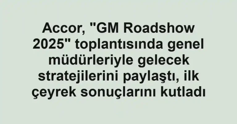 Accor, "GM Roadshow 2025" toplantısında genel müdürleriyle gelecek stratejilerini paylaştı, ilk çeyrek sonuçlarını kutladı