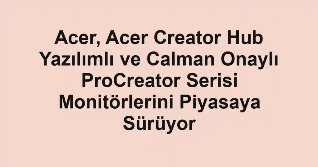 Acer, Acer Creator Hub Yazılımlı ve Calman Onaylı ProCreator Serisi Monitörlerini Piyasaya Sürüyor