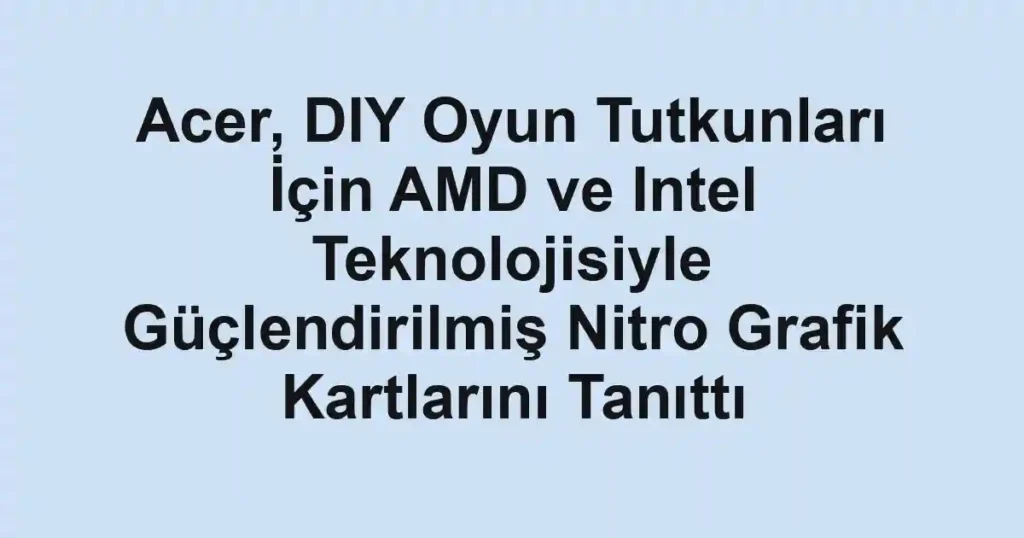Acer, DIY Oyun Tutkunları İçin AMD ve Intel Teknolojisiyle Güçlendirilmiş Nitro Grafik Kartlarını Tanıttı