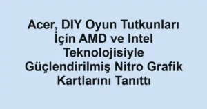 Acer, DIY Oyun Tutkunları İçin AMD ve Intel Teknolojisiyle Güçlendirilmiş Nitro Grafik Kartlarını Tanıttı