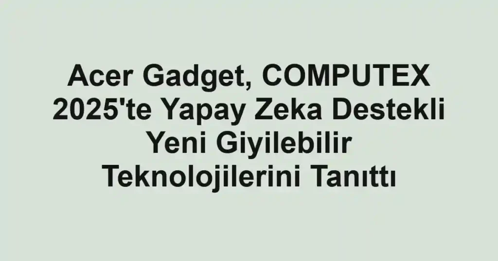 Acer Gadget, COMPUTEX 2025'te Yapay Zeka Destekli Yeni Giyilebilir Teknolojilerini Tanıttı