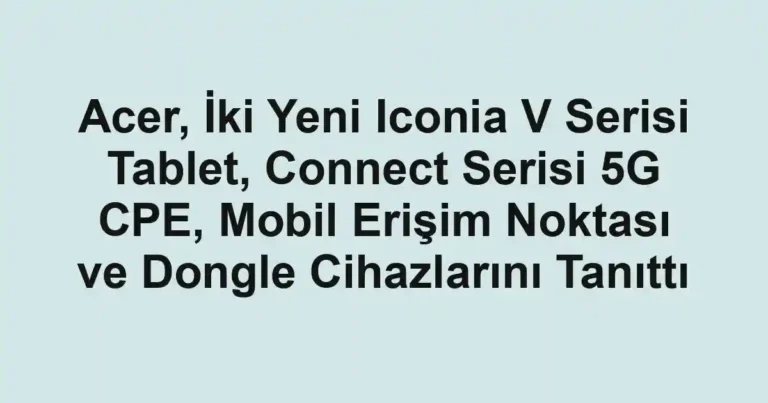 Acer, İki Yeni Iconia V Serisi Tablet, Connect Serisi 5G CPE, Mobil Erişim Noktası ve Dongle Cihazlarını Tanıttı